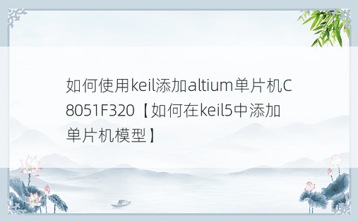 如何使用keil添加altium单片机C8051F320【如何在keil5中添加单片机模型】