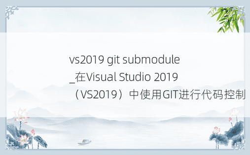 vs2019 git submodule_在Visual Studio 2019（VS2019）中使用GIT进行代码控制