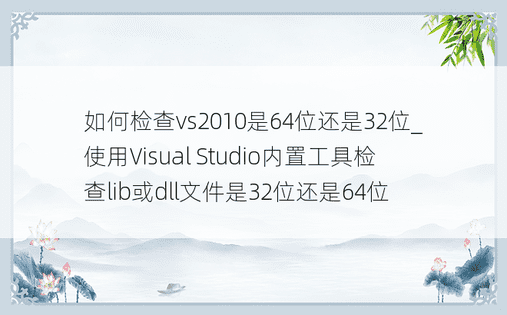 如何检查vs2010是64位还是32位_使用Visual Studio内置工具检查lib或dll文件是32位还是64位