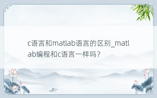 c语言和matlab语言的区别_matlab编程和c语言一样吗？ 