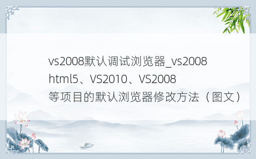 vs2008默认调试浏览器_vs2008 html5、VS2010、VS2008等项目的默认浏览器修改方法（图文）