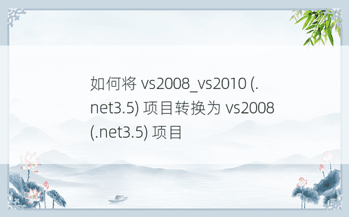 如何将 vs2008_vs2010 (.net3.5) 项目转换为 vs2008 (.net3.5) 项目