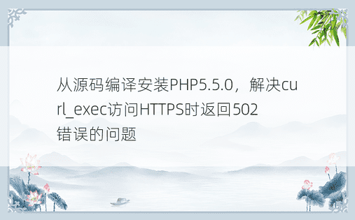 从源码编译安装PHP5.5.0，解决curl_exec访问HTTPS时返回502错误的问题