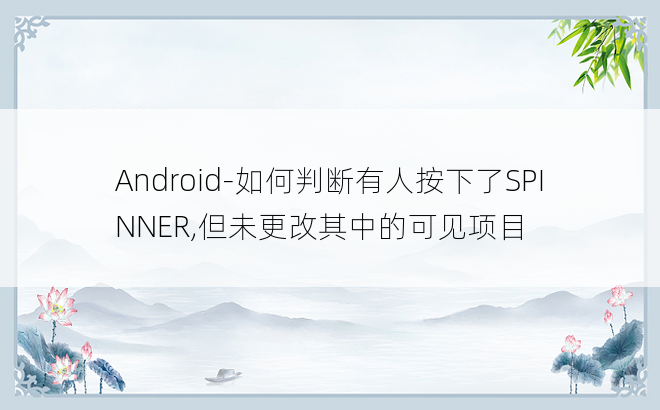 Android-如何判断有人按下了SPINNER,但未更改其中的可见项目