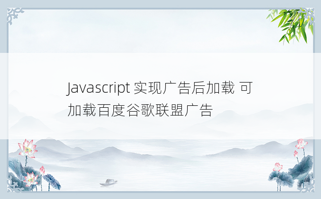 Javascript 实现广告后加载 可加载百度谷歌联盟广告