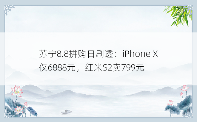  苏宁8.8拼购日剧透：iPhone X仅6888元，红米S2卖799元 