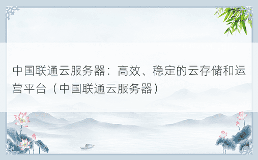 中国联通云服务器：高效、稳定的云存储和运营平台（中国联通云服务器）