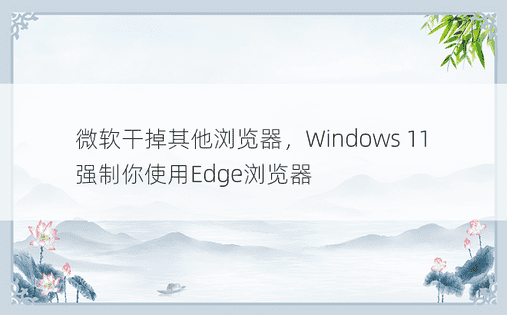 微软干掉其他浏览器，Windows 11强制你使用Edge浏览器