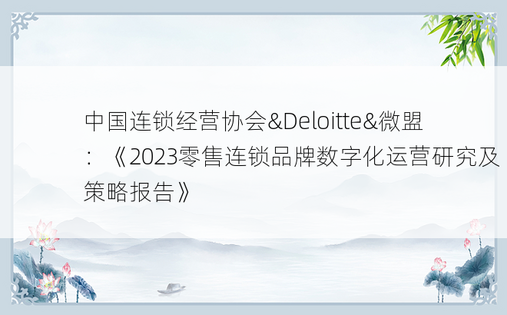 中国连锁经营协会&Deloitte&微盟：《2023零售连锁品牌数字化运营研究及策略报告》