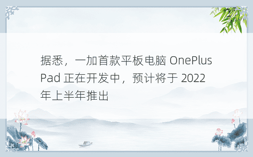 据悉，一加首款平板电脑 OnePlus Pad 正在开发中，预计将于 2022 年上半年推出 