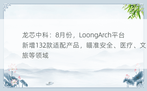 龙芯中科：8月份，LoongArch平台新增132款适配产品，瞄准安全、医疗、文旅等领域
