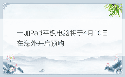 一加Pad平板电脑将于4月10日在海外开启预购