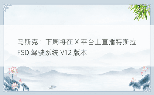 马斯克：下周将在 X 平台上直播特斯拉 FSD 驾驶系统 V12 版本