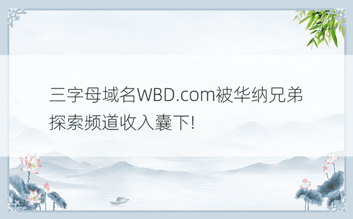 三字母域名WBD.com被华纳兄弟探索频道收入囊下!