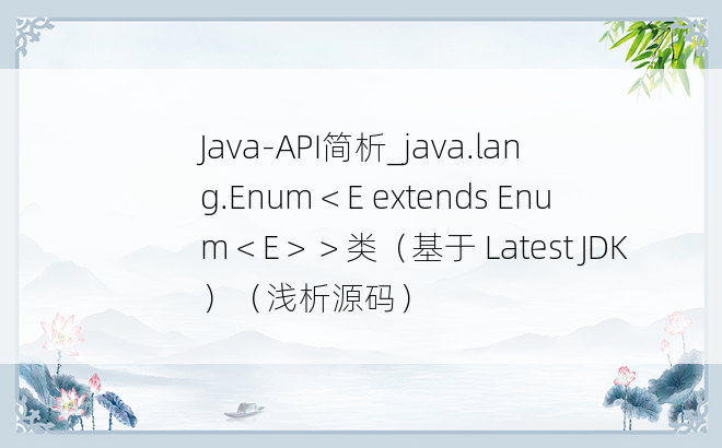 
Java-API简析_java.lang.Enum＜E extends Enum＜E＞＞类（基于 Latest JDK）（浅析源码）