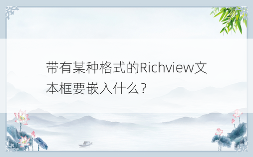 带有某种格式的Richview文本框要嵌入什么？