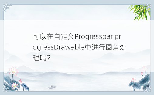 可以在自定义Progressbar progressDrawable中进行圆角处理吗？