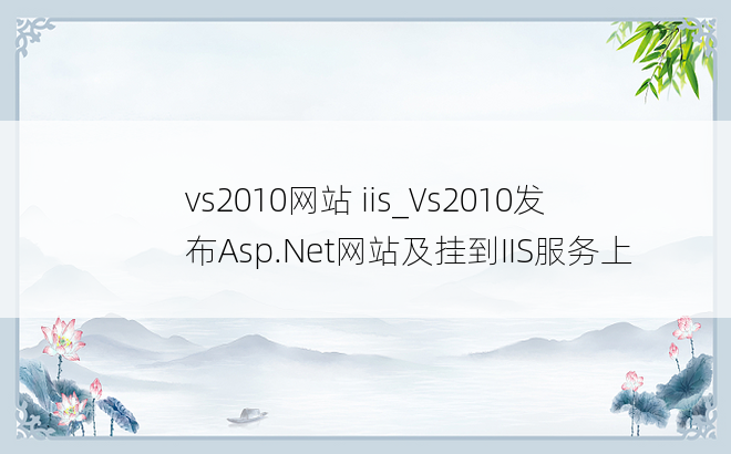 vs2010网站 iis_Vs2010发布Asp.Net网站及挂到IIS服务上