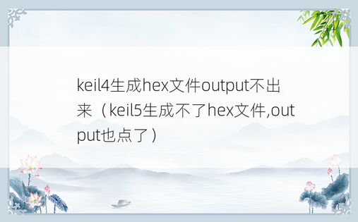 keil4生成hex文件output不出来（keil5生成不了hex文件,output也点了）