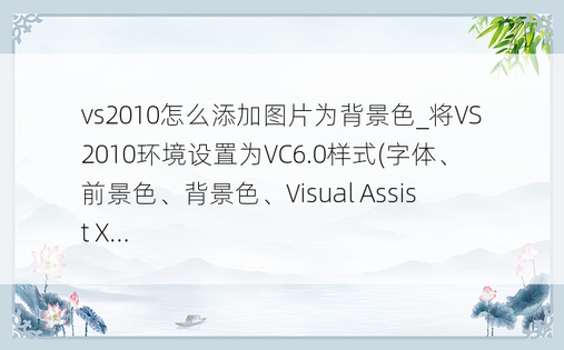 vs2010怎么添加图片为背景色_将VS2010环境设置为VC6.0样式(字体、前景色、背景色、Visual Assist X...